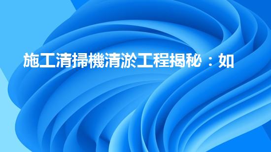 施工清掃機清淤工程揭秘：如何有效提升水體質(zhì)量與生態(tài)修復(fù)？